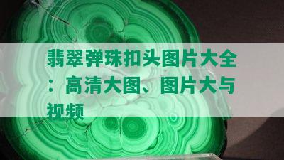 翡翠弹珠扣头图片大全：高清大图、图片大与视频