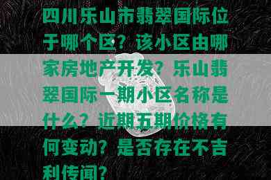 四川乐山市翡翠国际位于哪个区？该小区由哪家房地产开发？乐山翡翠国际一期小区名称是什么？近期五期价格有何变动？是否存在不吉利传闻？