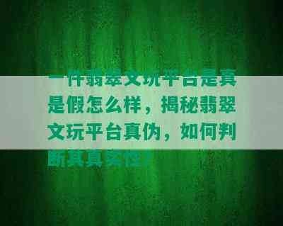 一件翡翠文玩平台是真是假怎么样，揭秘翡翠文玩平台真伪，如何判断其真实性？