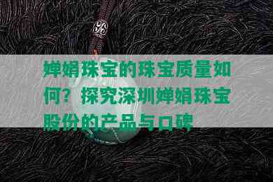 婵娟珠宝的珠宝质量如何？探究深圳婵娟珠宝股份的产品与口碑