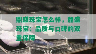 鼎盛珠宝怎么样，鼎盛珠宝：品质与口碑的双重保障