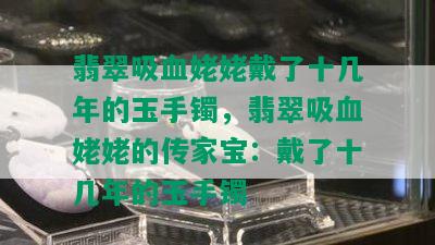 翡翠吸血姥姥戴了十几年的玉手镯，翡翠吸血姥姥的传家宝：戴了十几年的玉手镯