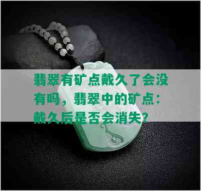 翡翠有矿点戴久了会没有吗，翡翠中的矿点：戴久后是否会消失？