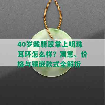 40岁戴翡翠掌上明珠耳环怎么样？寓意、价格与镶嵌款式全解析