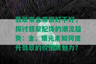 翡翠带金带银好不好，探讨翡翠配饰的潮流趋势：金、银元素如何提升翡翠的价值与魅力？