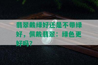 翡翠戴绿好还是不带绿好，佩戴翡翠：绿色更好吗？