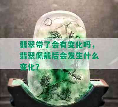 翡翠带了会有变化吗，翡翠佩戴后会发生什么变化？