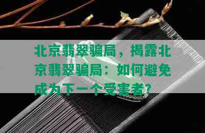 北京翡翠骗局，揭露北京翡翠骗局：如何避免成为下一个受害者？