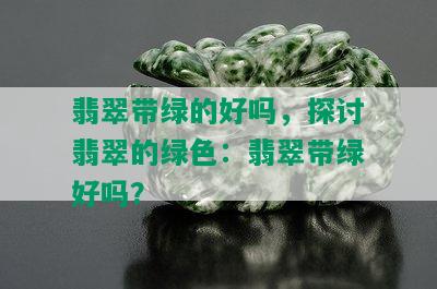 翡翠带绿的好吗，探讨翡翠的绿色：翡翠带绿好吗？