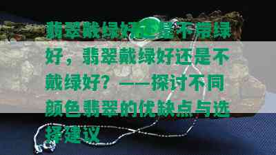 翡翠戴绿好还是不带绿好，翡翠戴绿好还是不戴绿好？——探讨不同颜色翡翠的优缺点与选择建议