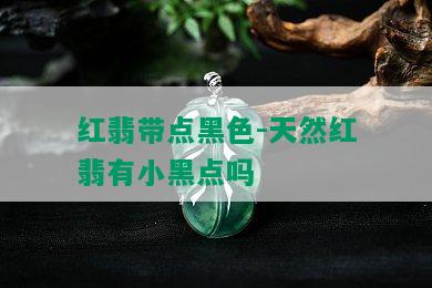 红翡带点黑色-天然红翡有小黑点吗