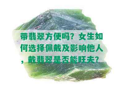 带翡翠方便吗？女生如何选择佩戴及影响他人，戴翡翠是否能旺夫？