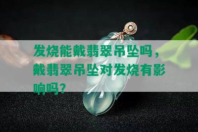 发烧能戴翡翠吊坠吗，戴翡翠吊坠对发烧有影响吗？