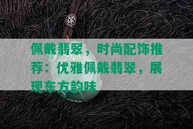 佩戴翡翠，时尚配饰推荐：优雅佩戴翡翠，展现东方韵味