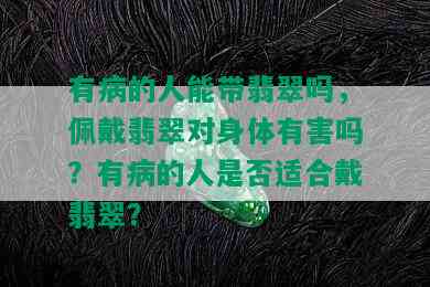 有病的人能带翡翠吗，佩戴翡翠对身体有害吗？有病的人是否适合戴翡翠？