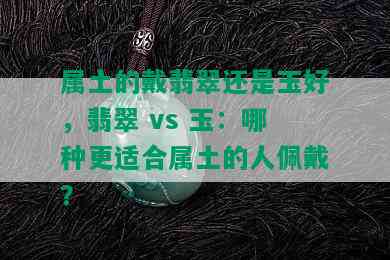 属土的戴翡翠还是玉好，翡翠 vs 玉：哪种更适合属土的人佩戴？