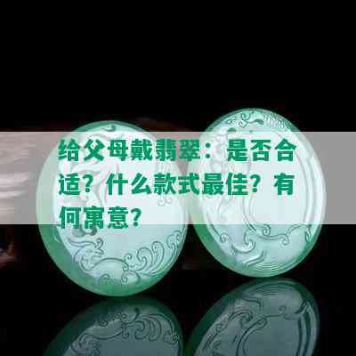 给父母戴翡翠：是否合适？什么款式更佳？有何寓意？