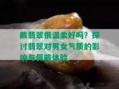 戴翡翠很温柔好吗？探讨翡翠对男女气质的影响与佩戴体验