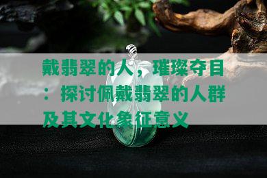 戴翡翠的人，璀璨夺目：探讨佩戴翡翠的人群及其文化象征意义