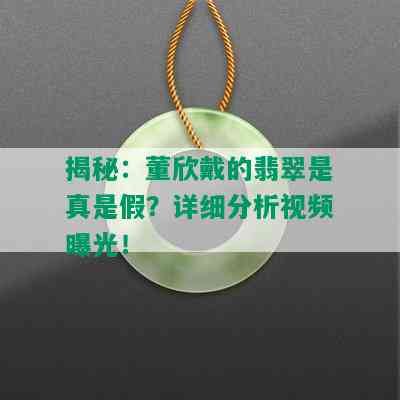 揭秘：董欣戴的翡翠是真是假？详细分析视频曝光！