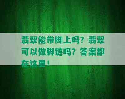 翡翠能带脚上吗？翡翠可以做脚链吗？答案都在这里！