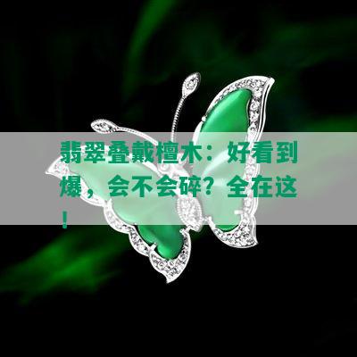 翡翠叠戴檀木：好看到爆，会不会碎？全在这！