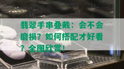 翡翠手串叠戴：会不会磨损？如何搭配才好看？全图欣赏！