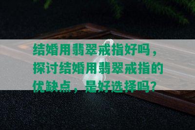 结婚用翡翠戒指好吗，探讨结婚用翡翠戒指的优缺点，是好选择吗？