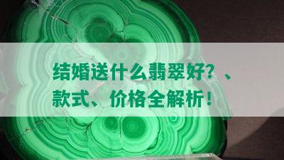 结婚送什么翡翠好？、款式、价格全解析！