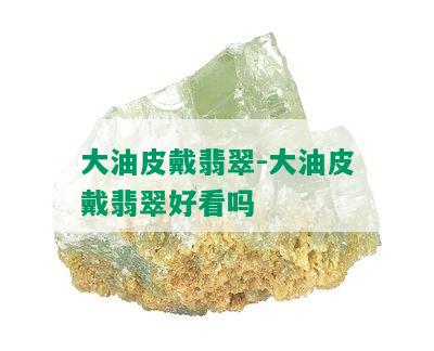 大油皮戴翡翠-大油皮戴翡翠好看吗