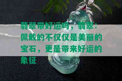 翡翠带好运吗，翡翠：佩戴的不仅仅是美丽的宝石，更是带来好运的象征