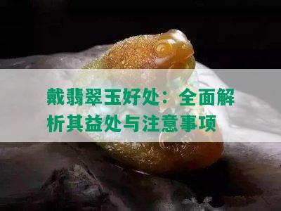 戴翡翠玉好处：全面解析其益处与注意事项