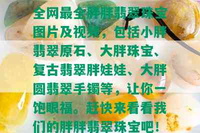 全网最全胖胖翡翠珠宝图片及视频，包括小胖翡翠原石、大胖珠宝、复古翡翠胖娃娃、大胖圆翡翠手镯等，让你一饱眼福。赶快来看看我们的胖胖翡翠珠宝吧！