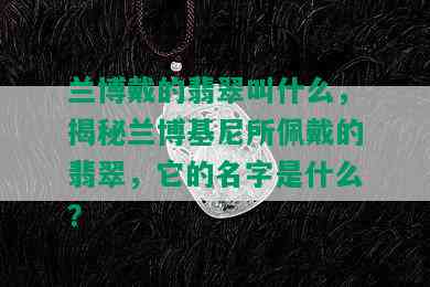 兰博戴的翡翠叫什么，揭秘兰博基尼所佩戴的翡翠，它的名字是什么？