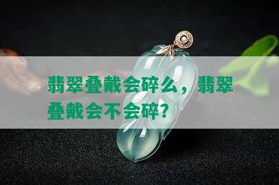 翡翠叠戴会碎么，翡翠叠戴会不会碎？