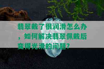 翡翠戴了很润滑怎么办，如何解决翡翠佩戴后变得光滑的问题？