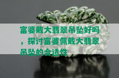 富婆戴大翡翠吊坠好吗，探讨富婆佩戴大翡翠吊坠的合适性