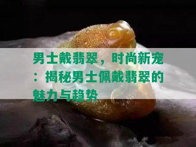 男士戴翡翠，时尚新宠：揭秘男士佩戴翡翠的魅力与趋势