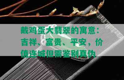 戴鸡蛋大翡翠的寓意：吉祥、富贵、平安，价值连城但需鉴别真伪