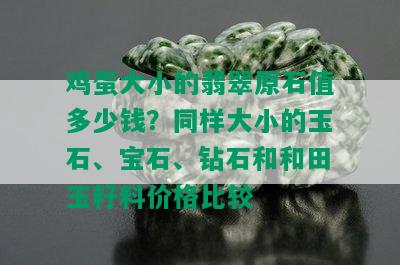 鸡蛋大小的翡翠原石值多少钱？同样大小的玉石、宝石、钻石和和田玉籽料价格比较