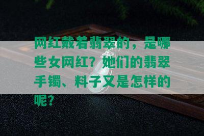 网红戴着翡翠的，是哪些女网红？她们的翡翠手镯、料子又是怎样的呢？