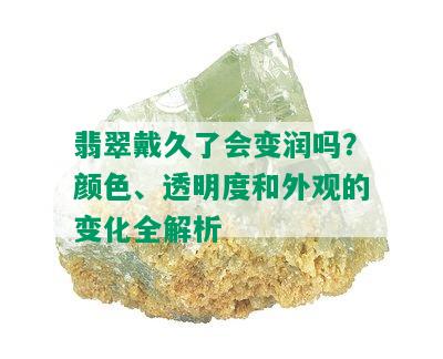 翡翠戴久了会变润吗？颜色、透明度和外观的变化全解析