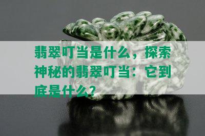 翡翠叮当是什么，探索神秘的翡翠叮当：它到底是什么？