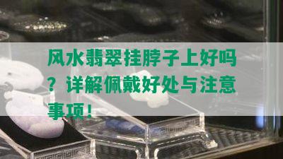 风水翡翠挂脖子上好吗？详解佩戴好处与注意事项！