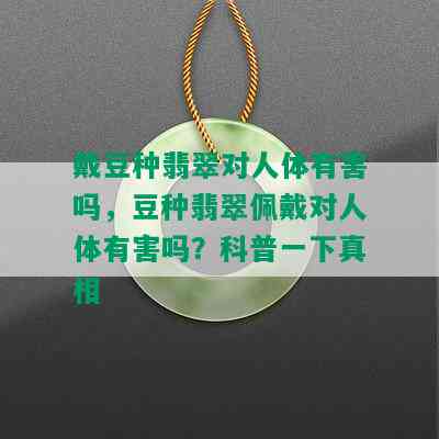 戴豆种翡翠对人体有害吗，豆种翡翠佩戴对人体有害吗？科普一下真相