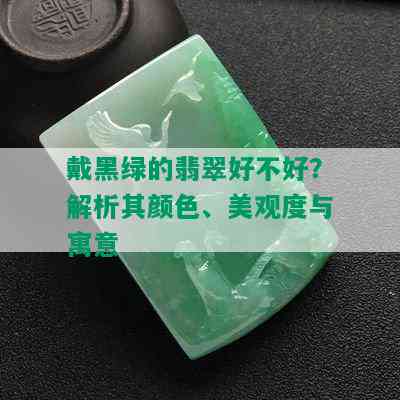 戴黑绿的翡翠好不好？解析其颜色、美观度与寓意