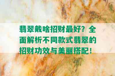 翡翠戴啥招财更好？全面解析不同款式翡翠的招财功效与美丽搭配！