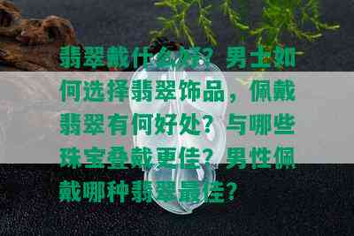 翡翠戴什么好？男士如何选择翡翠饰品，佩戴翡翠有何好处？与哪些珠宝叠戴更佳？男性佩戴哪种翡翠更佳？