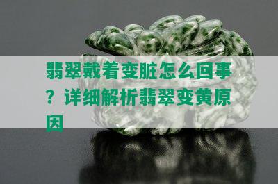 翡翠戴着变脏怎么回事？详细解析翡翠变黄原因