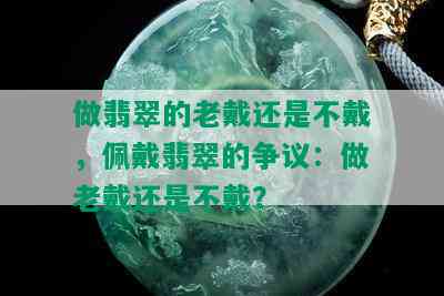 做翡翠的老戴还是不戴，佩戴翡翠的争议：做老戴还是不戴？